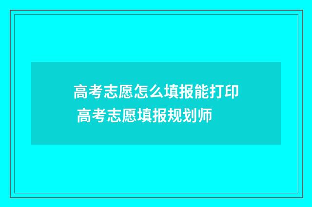 高考志愿怎么填报能打印 高考志愿填报规划师
