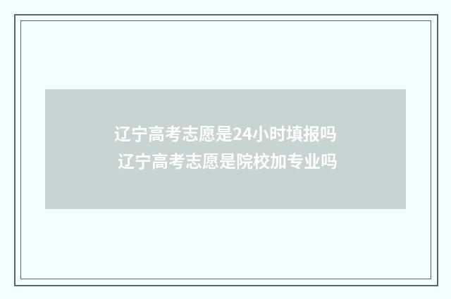 辽宁高考志愿是24小时填报吗 辽宁高考志愿是院校加专业吗