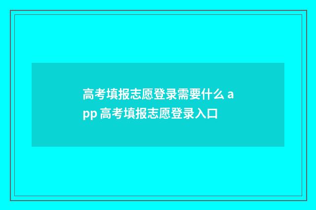 高考填报志愿登录需要什么 app 高考填报志愿登录入口