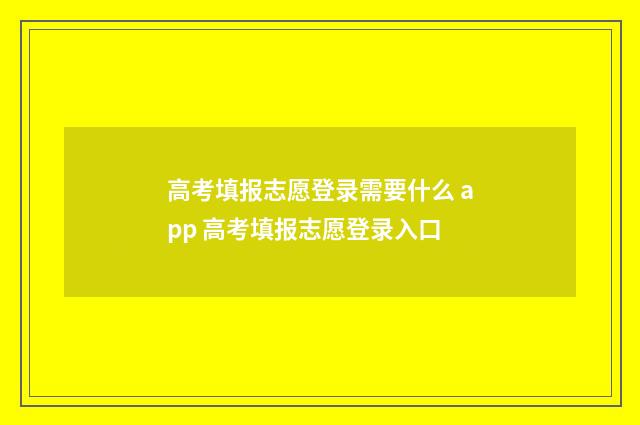 高考填报志愿登录需要什么 app 高考填报志愿登录入口