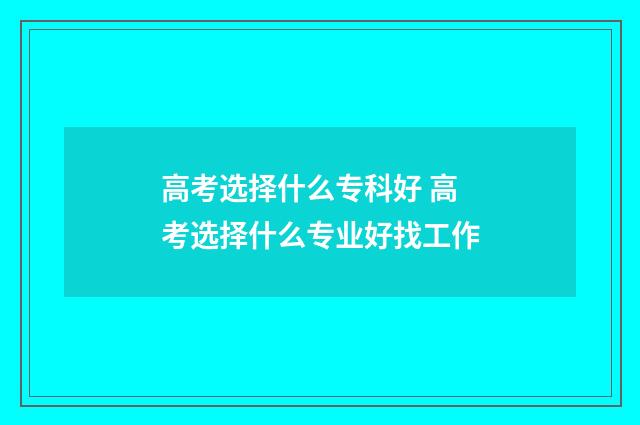 高考选择什么专科好 高考选择什么专业好找工作