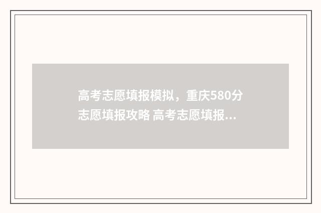 高考志愿填报模拟，重庆580分志愿填报攻略 高考志愿填报模拟表电子版