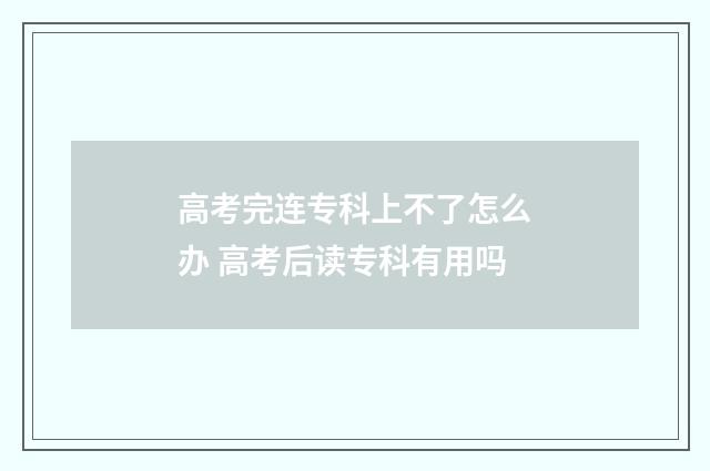 高考完连专科上不了怎么办 高考后读专科有用吗