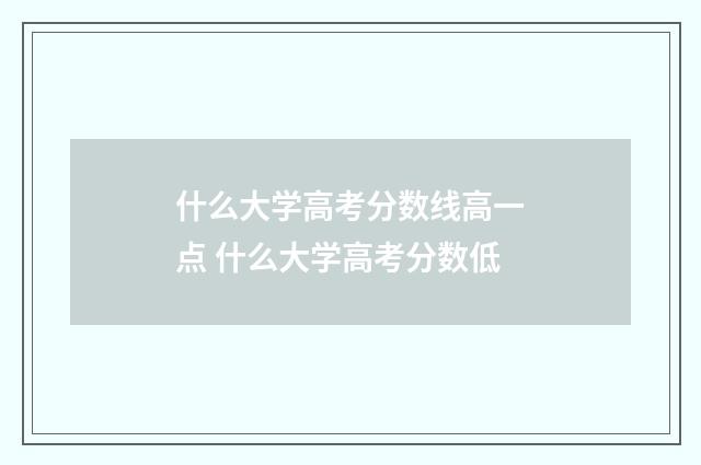什么大学高考分数线高一点 什么大学高考分数低