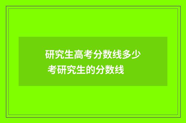 研究生高考分数线多少 考研究生的分数线