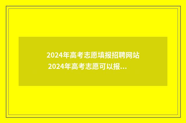 2024年高考志愿填报招聘网站 2024年高考志愿可以报几个志愿