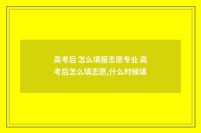 高考后 怎么填报志愿专业 高考后怎么填志愿,什么时候填
