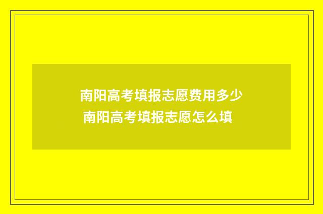 南阳高考填报志愿费用多少 南阳高考填报志愿怎么填