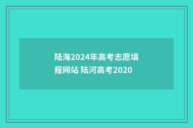 陆海2024年高考志愿填报网站 陆河高考2020