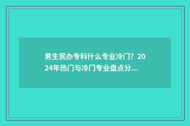 男生民办专科什么专业冷门？2024年热门与冷门专业盘点分析 男生民办专科什么专业好