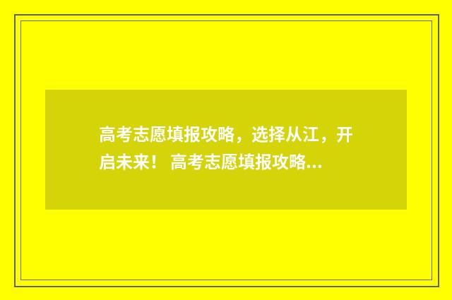 高考志愿填报攻略，选择从江，开启未来！ 高考志愿填报攻略河北