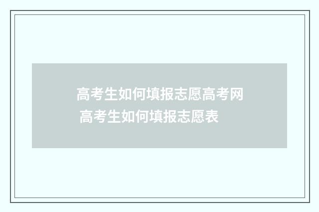 高考生如何填报志愿高考网 高考生如何填报志愿表