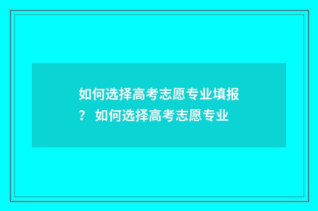如何选择高考志愿专业填报？ 如何选择高考志愿专业