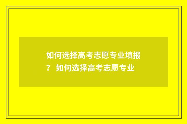 如何选择高考志愿专业填报？ 如何选择高考志愿专业