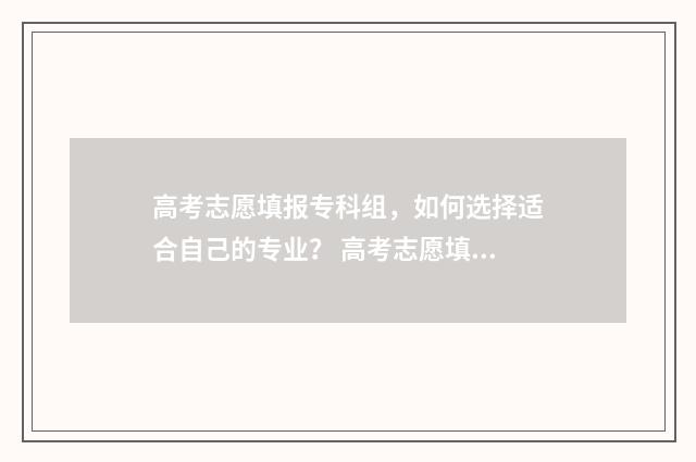 高考志愿填报专科组，如何选择适合自己的专业？ 高考志愿填报怎么填报