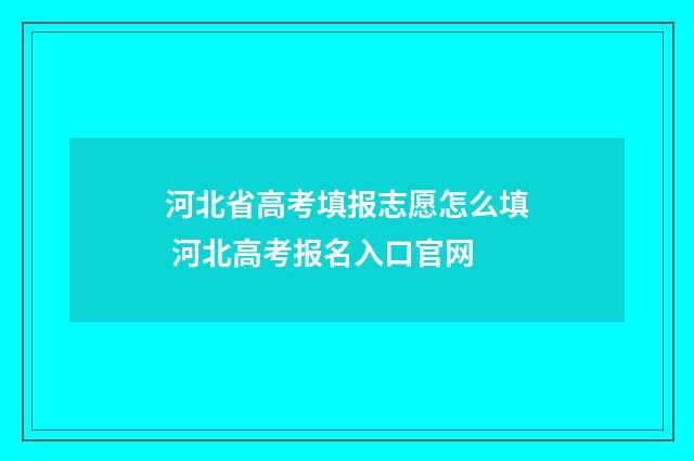 河北省高考填报志愿怎么填 河北高考报名入口官网