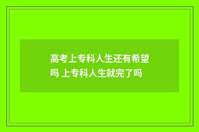 高考上专科人生还有希望吗 上专科人生就完了吗