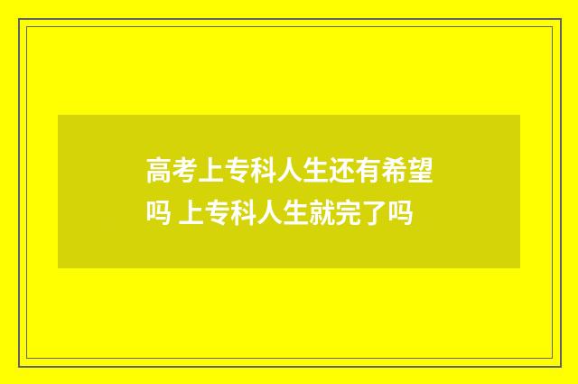 高考上专科人生还有希望吗 上专科人生就完了吗