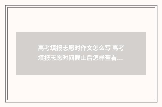 高考填报志愿时作文怎么写 高考填报志愿时间截止后怎样查看是否填报成功