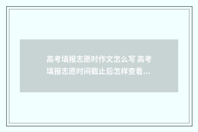 高考填报志愿时作文怎么写 高考填报志愿时间截止后怎样查看是否填报成功