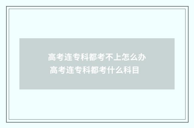 高考连专科都考不上怎么办 高考连专科都考什么科目