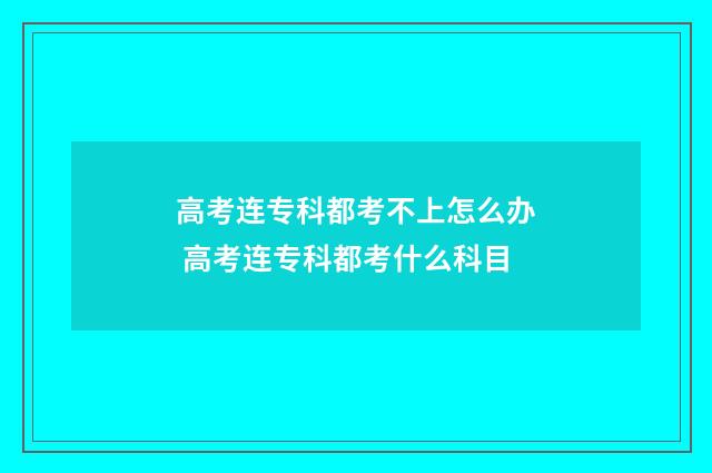 高考连专科都考不上怎么办 高考连专科都考什么科目