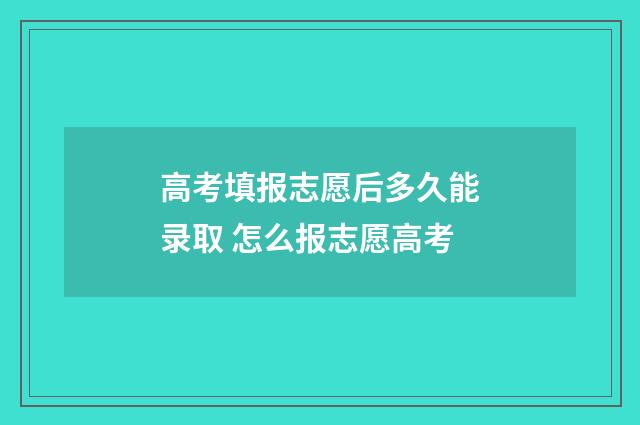 高考填报志愿后多久能录取 怎么报志愿高考