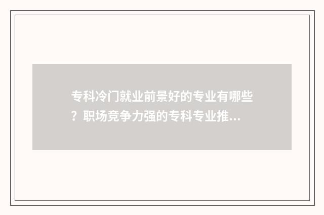 专科冷门就业前景好的专业有哪些？职场竞争力强的专科专业推荐 冷门专科专业且好就业