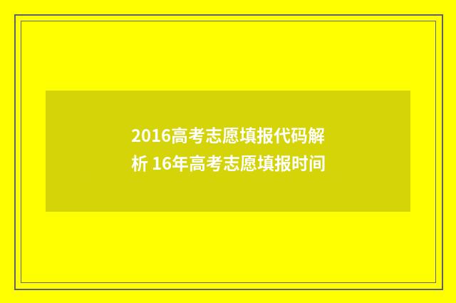 2016高考志愿填报代码解析 16年高考志愿填报时间