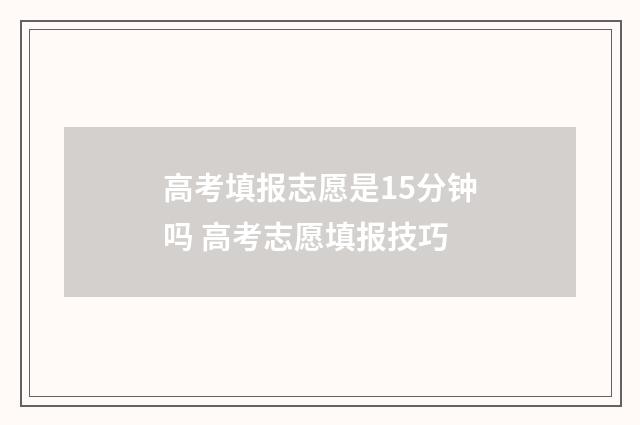 高考填报志愿是15分钟吗 高考志愿填报技巧