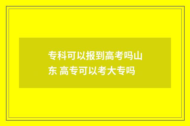专科可以报到高考吗山东 高专可以考大专吗