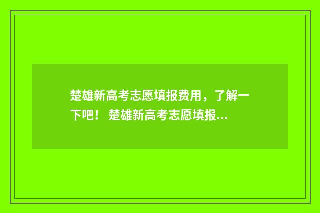 楚雄新高考志愿填报费用，了解一下吧！ 楚雄新高考志愿填报规则
