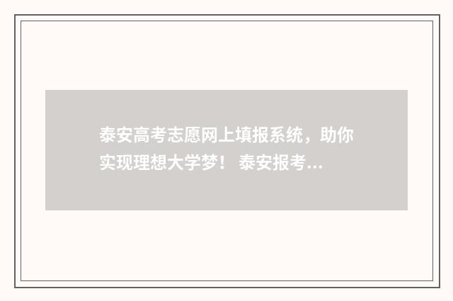 泰安高考志愿网上填报系统，助你实现理想大学梦！ 泰安报考志愿咨询中心