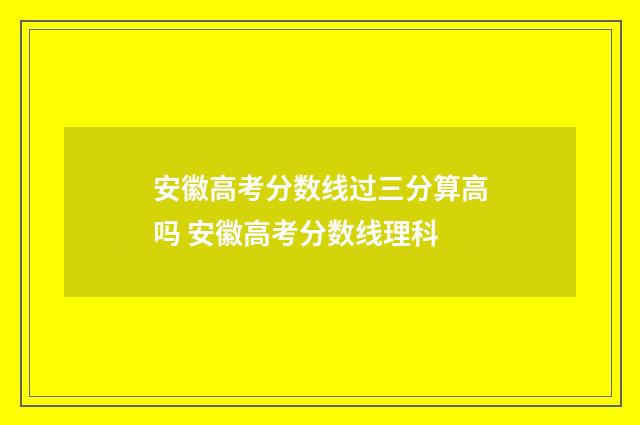 安徽高考分数线过三分算高吗 安徽高考分数线理科