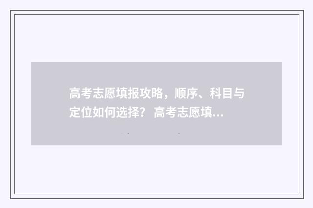 高考志愿填报攻略，顺序、科目与定位如何选择？ 高考志愿填报攻略
