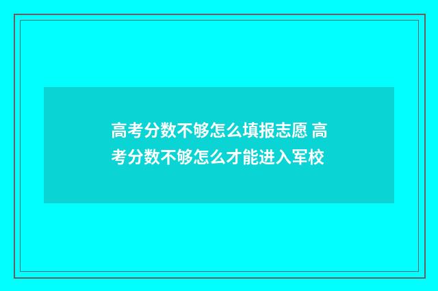 高考分数不够怎么填报志愿 高考分数不够怎么才能进入军校