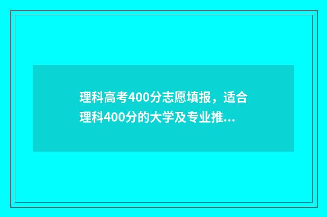 理科高考400分志愿填报，适合理科400分的大学及专业推荐 高考理科考400分啥水平