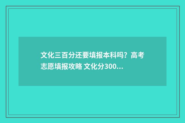 文化三百分还要填报本科吗？高考志愿填报攻略 文化分300能上的本科