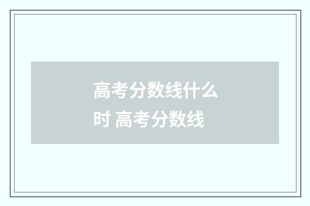 高考分数线什么时 高考分数线