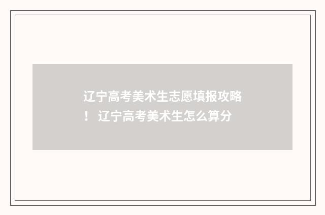 辽宁高考美术生志愿填报攻略！ 辽宁高考美术生怎么算分