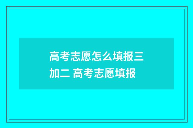 高考志愿怎么填报三加二 高考志愿填报
