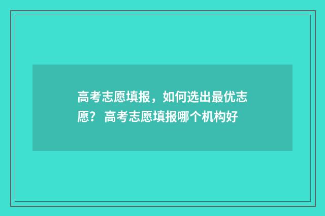 高考志愿填报，如何选出最优志愿？ 高考志愿填报哪个机构好