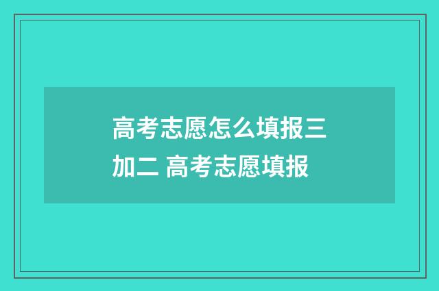 高考志愿怎么填报三加二 高考志愿填报