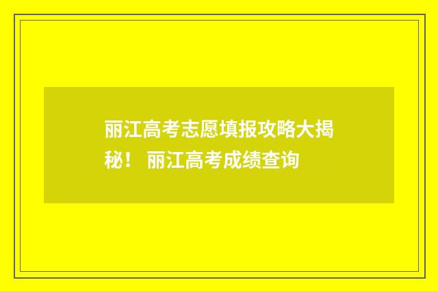丽江高考志愿填报攻略大揭秘！ 丽江高考成绩查询