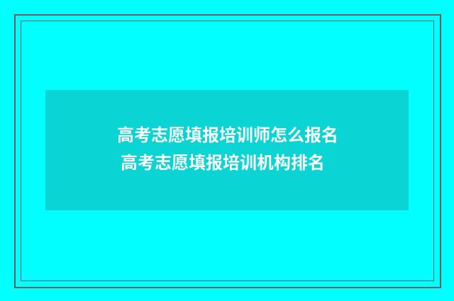 高考志愿填报培训师怎么报名 高考志愿填报培训机构排名