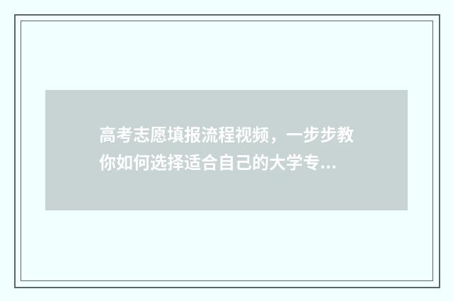 高考志愿填报流程视频，一步步教你如何选择适合自己的大学专业！ 高考怎么报考志愿