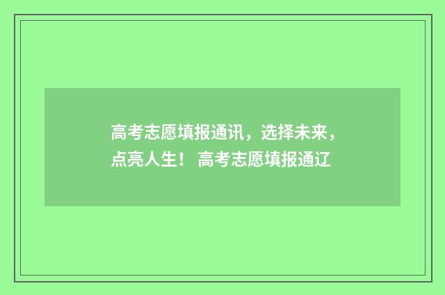 高考志愿填报通讯，选择未来，点亮人生！ 高考志愿填报通辽