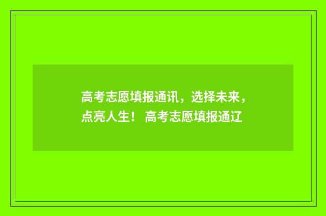 高考志愿填报通讯，选择未来，点亮人生！ 高考志愿填报通辽