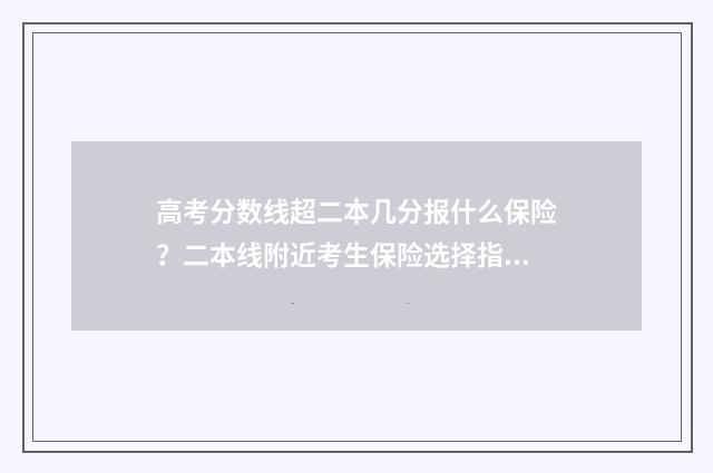 高考分数线超二本几分报什么保险？二本线附近考生保险选择指南 关于高考分数线