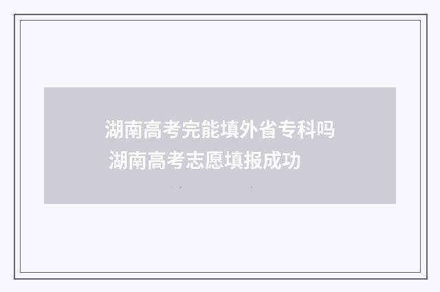 湖南高考完能填外省专科吗 湖南高考志愿填报成功